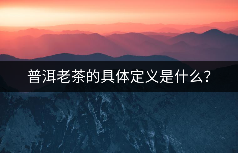 普洱老茶的具體定義是什么？