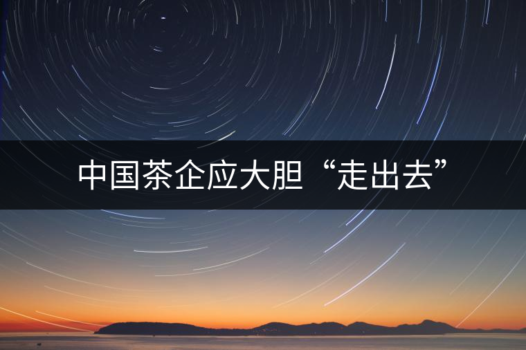 中國(guó)茶企應(yīng)大膽“走出去” 中國(guó)茶企應(yīng)大膽“走出去”