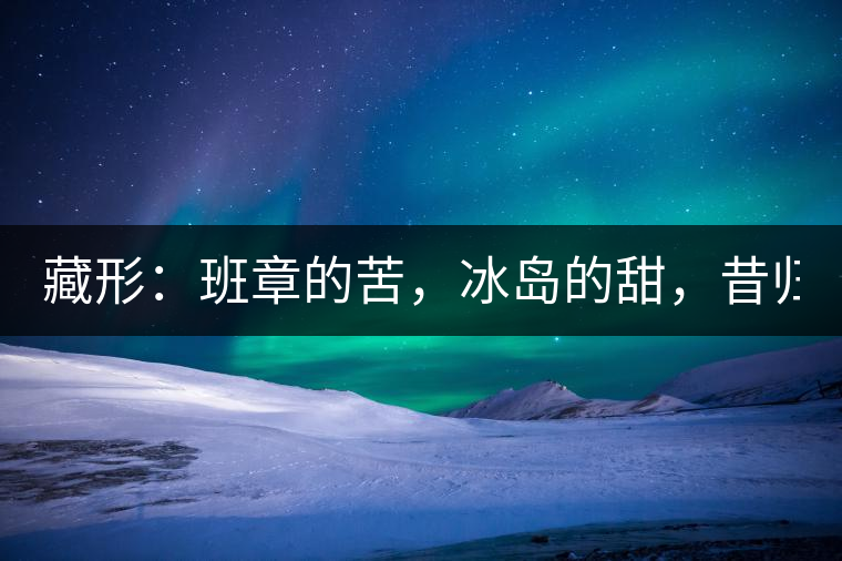 藏形：班章的苦，冰島的甜，昔歸的香！