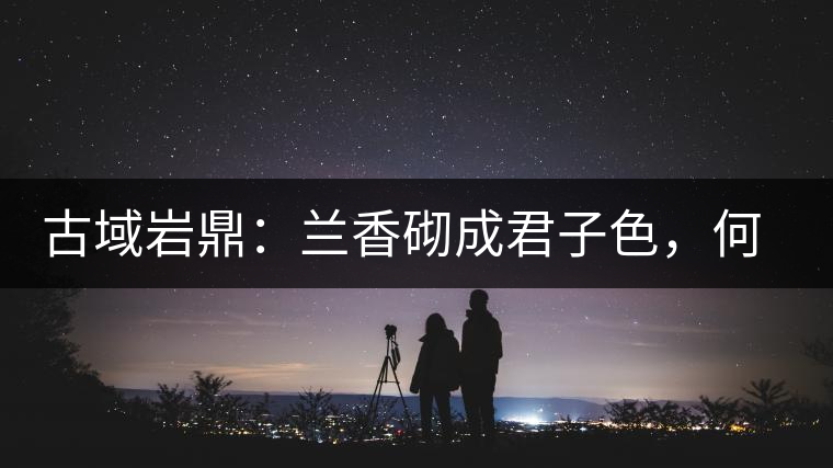 古域巖鼎：蘭香砌成君子色，何故帝王夸娜罕！