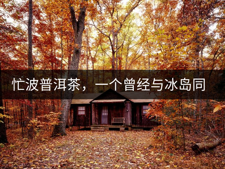 忙波普洱茶，一個曾經(jīng)與冰島同樣有名的地方