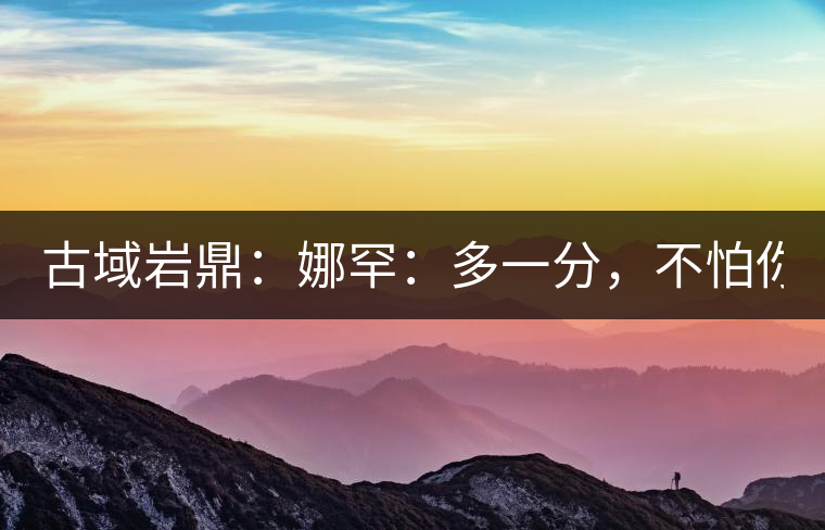 古域巖鼎：娜罕：多一分，不怕你驕傲！