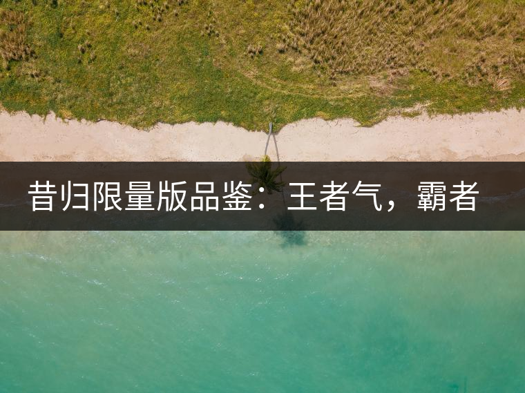 昔歸限量版品鑒：王者氣，霸者韻