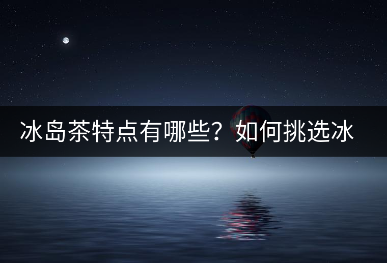 冰島茶特點有哪些？如何挑選冰島茶？