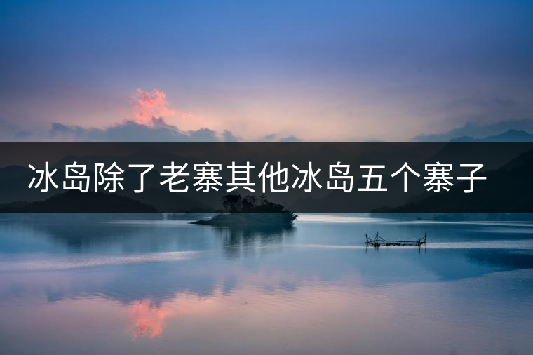 冰島除了老寨其他冰島五個(gè)寨子你了解嗎？