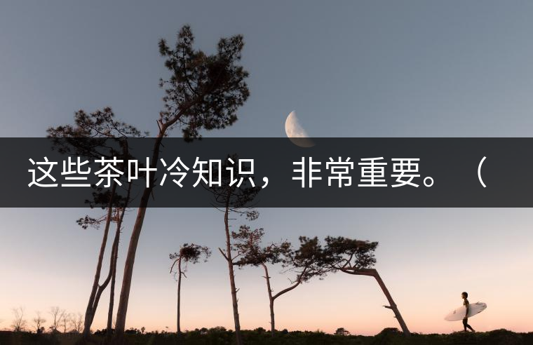 這些茶葉冷知識，非常重要。（老茶人的經(jīng)驗(yàn)之談）