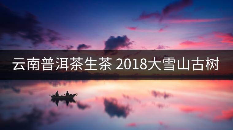 云南普洱茶生茶 2018大雪山古樹(shù)純料蘭香生茶 七子餅茶葉357g普洱