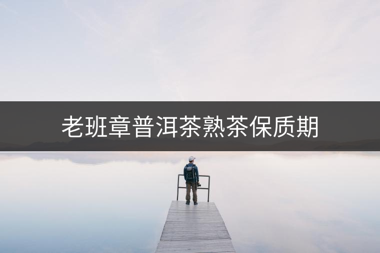 老班章普洱茶熟茶保質(zhì)期 老班章普洱茶熟茶保質(zhì)期