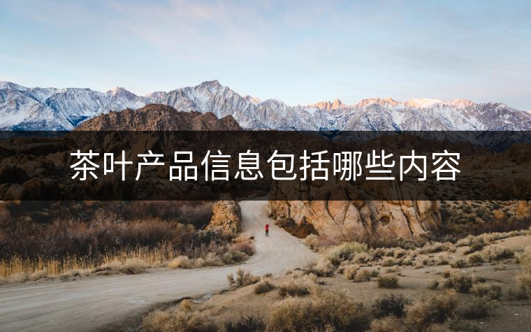 茶葉產(chǎn)品信息包括哪些內(nèi)容 茶葉產(chǎn)品信息包括哪些內(nèi)容