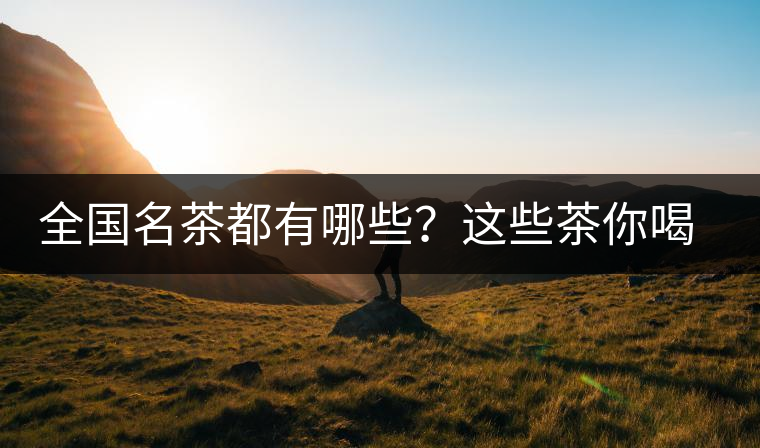全國(guó)名茶都有哪些?這些茶你喝過(guò)嗎 全國(guó)名茶都有哪些?這些茶你喝過(guò)嗎
