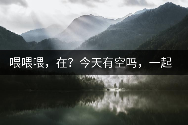 喂喂喂，在？今天有空嗎，一起去喝杯茶…