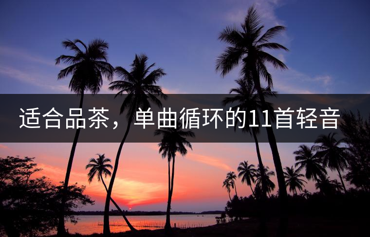 適合品茶，單曲循環(huán)的11首輕音樂(lè)，建議收藏