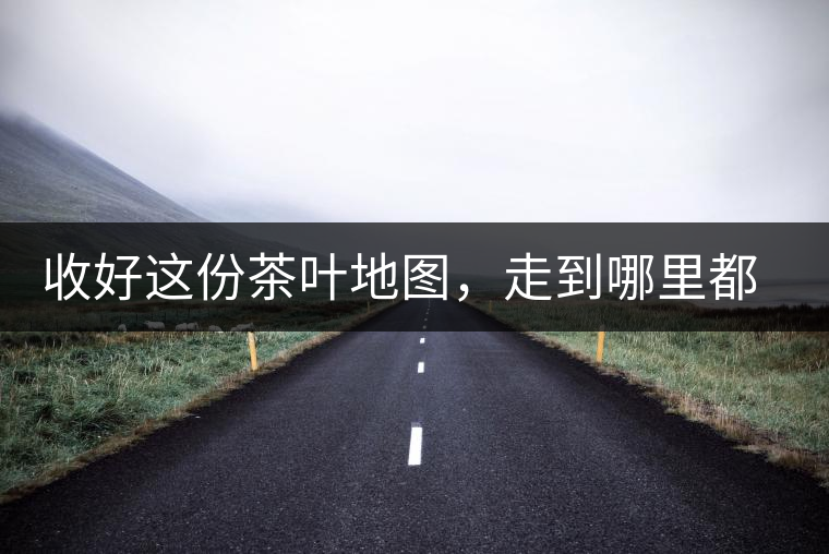 收好這份茶葉地圖，走到哪里都能喝到好茶