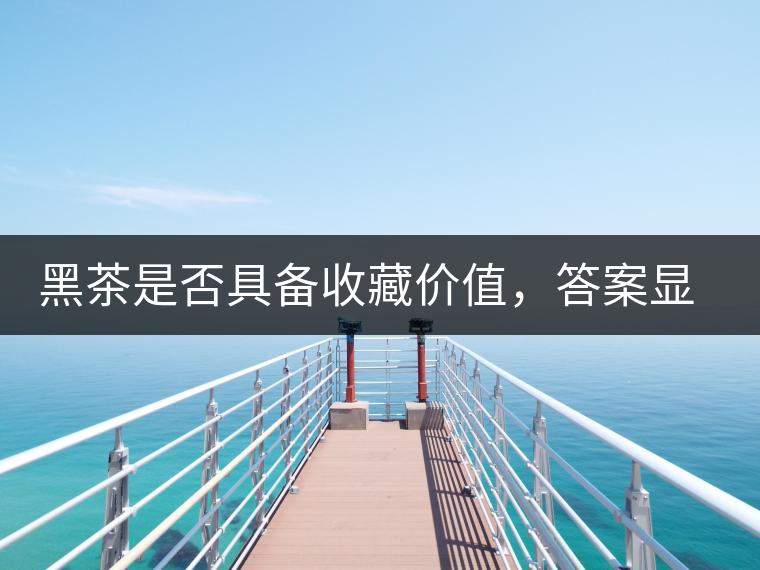 黑茶是否具備收藏價(jià)值，答案顯而易見(jiàn)