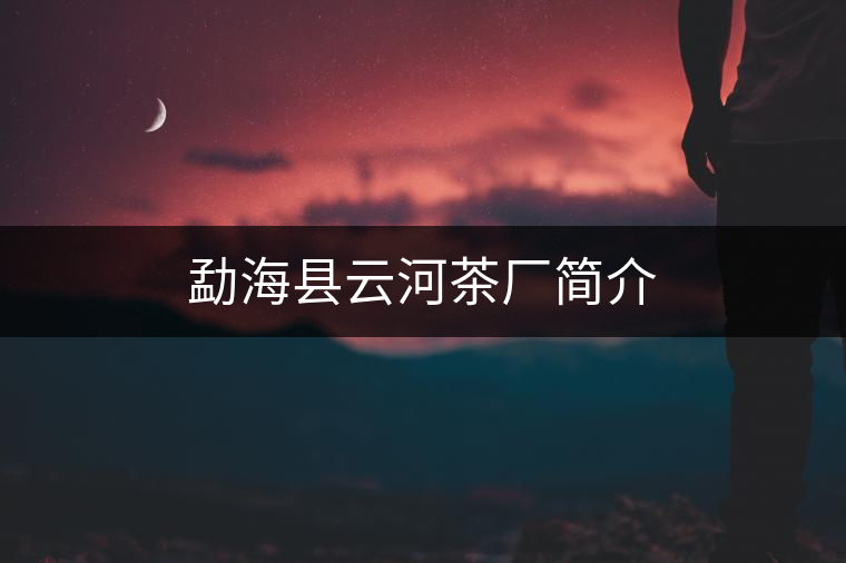勐海縣云河茶廠簡(jiǎn)介 勐??h云河茶廠簡(jiǎn)介