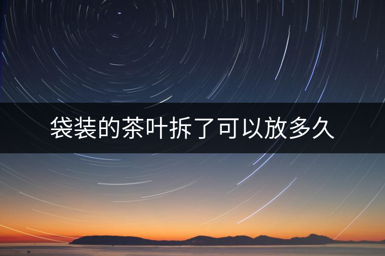 袋裝的茶葉拆了可以放多久 袋裝的茶葉拆了可以放多久