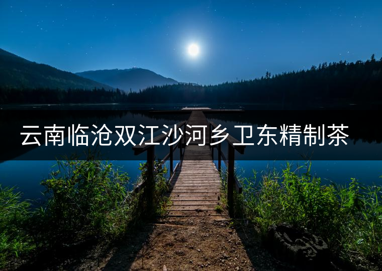 云南臨滄雙江沙河鄉(xiāng)衛(wèi)東精制茶廠簡介
