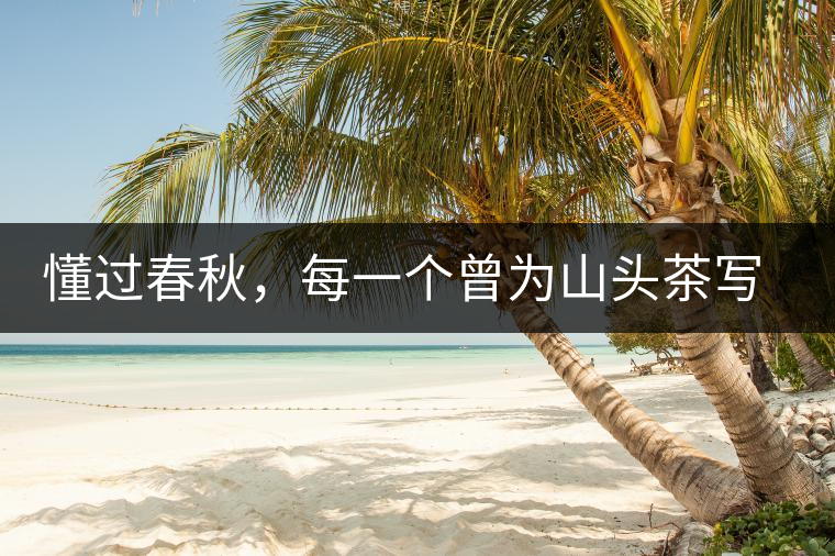 懂過(guò)春秋，每一個(gè)曾為山頭茶寫(xiě)下詩(shī)篇的人，都值得點(diǎn)贊！