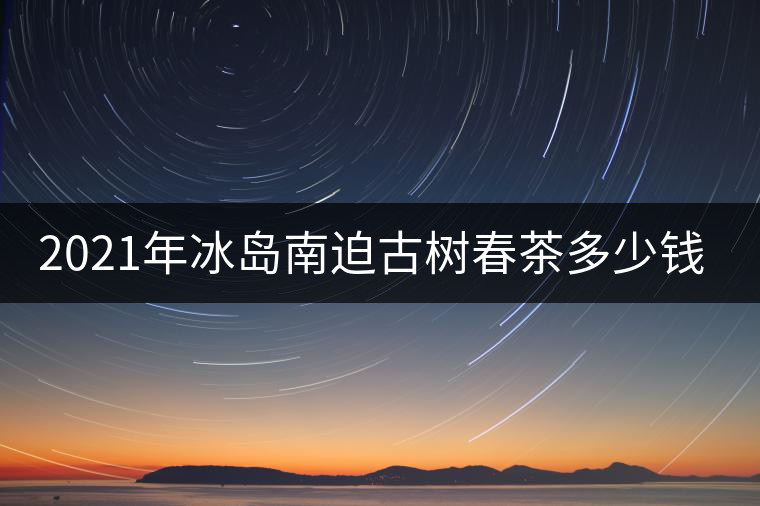 2021年冰島南迫古樹(shù)春茶多少錢一公斤？