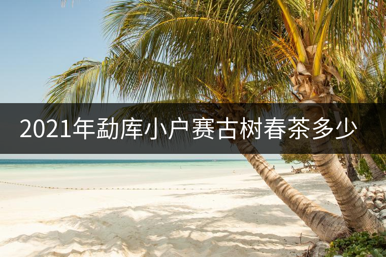 2021年勐庫(kù)小戶賽古樹(shù)春茶多少錢一公斤？