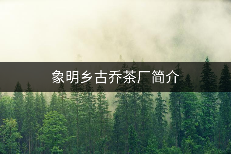 象明鄉(xiāng)古喬茶廠簡(jiǎn)介 象明鄉(xiāng)古喬茶廠簡(jiǎn)介