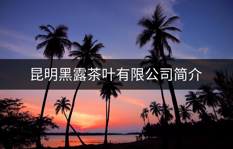 昆明黑露茶葉有限公司簡介 昆明黑露茶葉有限公司簡介