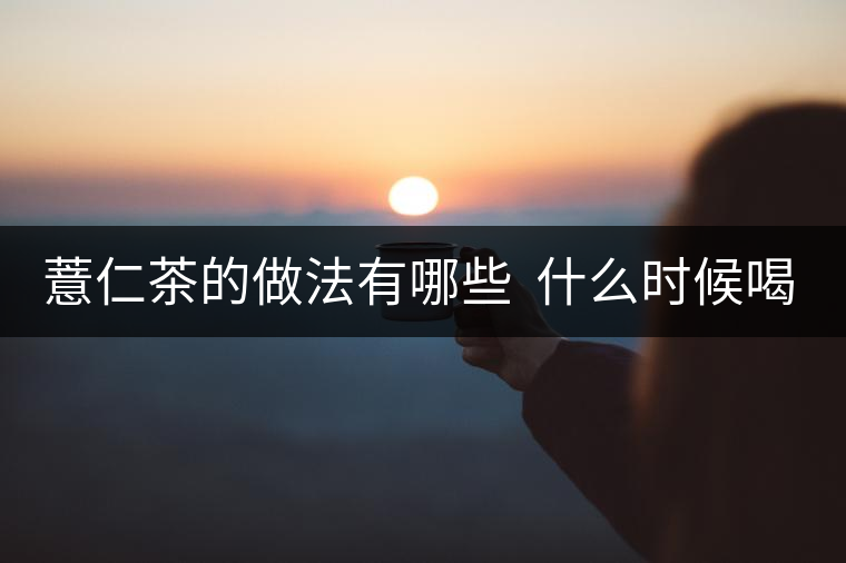 薏仁茶的做法有哪些 什么時(shí)候喝好 薏仁茶的做法有哪些 什么時(shí)候喝好