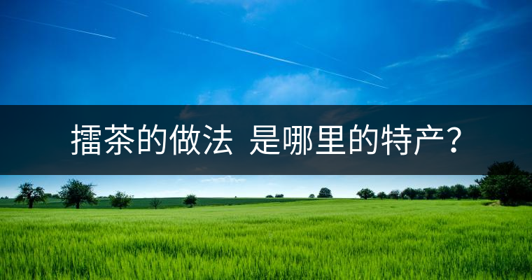擂茶的做法 是哪里的特產(chǎn)? 擂茶的做法 是哪里的特產(chǎn)?