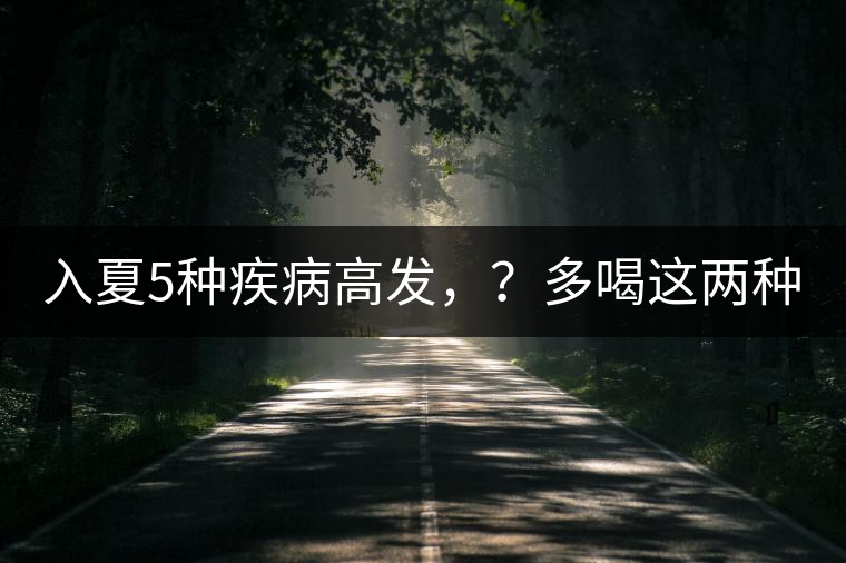 入夏5種疾病高發(fā)，？多喝這兩種茶！