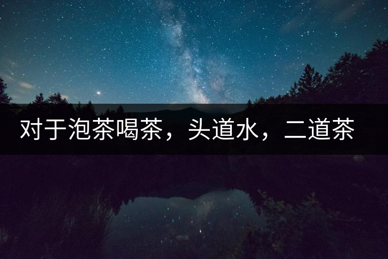 對于泡茶喝茶，頭道水，二道茶，三道四道是精華