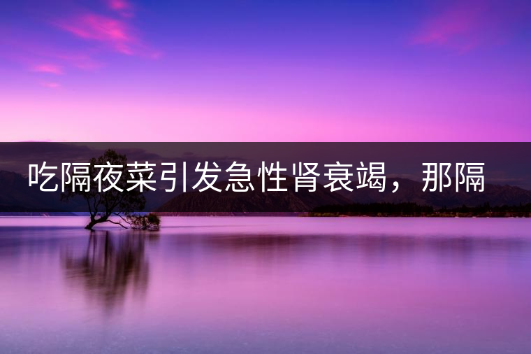 吃隔夜菜引發(fā)急性腎衰竭，那隔夜茶也會嗎？