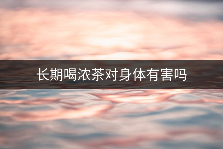 長期喝濃茶對身體有害嗎