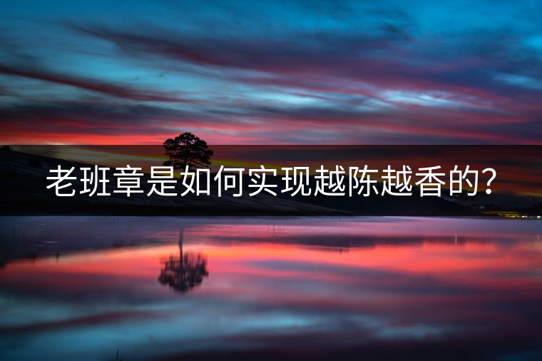 老班章是如何實(shí)現(xiàn)越陳越香的？