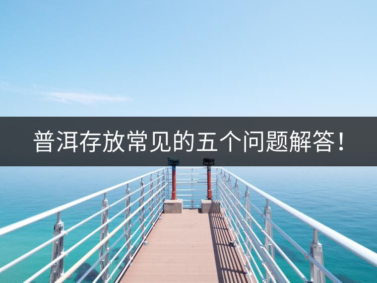 普洱存放常見(jiàn)的五個(gè)問(wèn)題解答！
