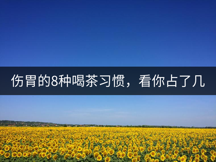 傷胃的8種喝茶習(xí)慣，看你占了幾條？