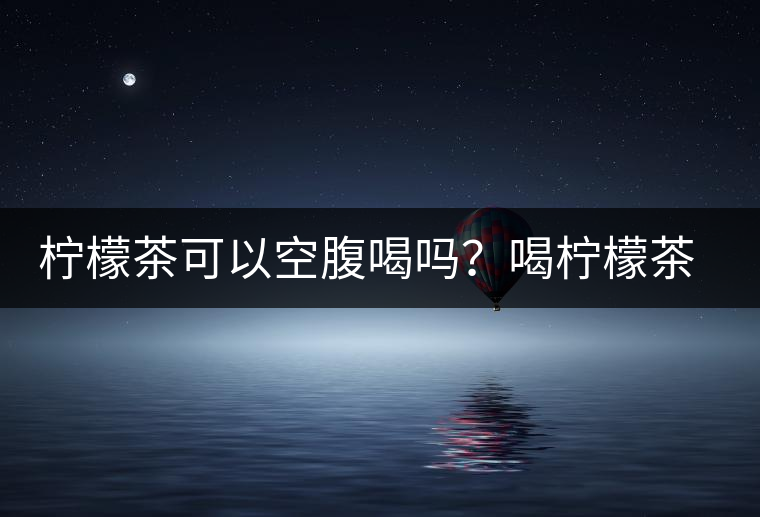 檸檬茶可以空腹喝嗎？喝檸檬茶的最佳時(shí)間