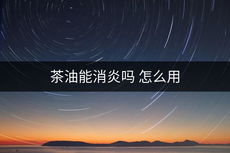 茶油能消炎嗎 怎么用 茶油能消炎嗎 怎么用