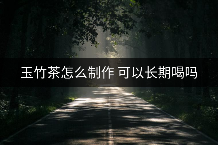 玉竹茶怎么制作 可以長(zhǎng)期喝嗎 玉竹茶怎么制作 可以長(zhǎng)期喝嗎