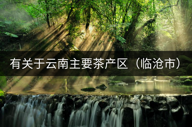 有關(guān)于云南主要茶產(chǎn)區(qū)（臨滄市）的介紹！