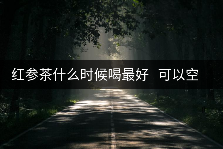 紅參茶什么時候喝最好   可以空腹喝嗎