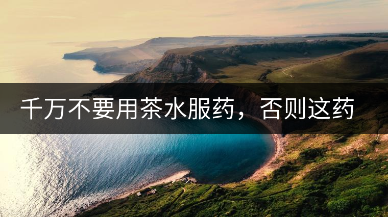 千萬不要用茶水服藥，否則這藥就白吃了