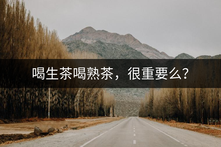 喝生茶喝熟茶，很重要么？