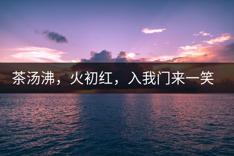 茶湯沸，火初紅，入我門來一笑逢