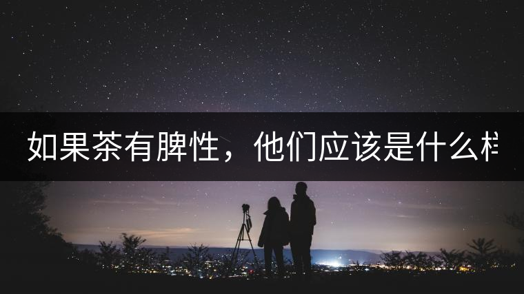 如果茶有脾性，他們應(yīng)該是什么樣？