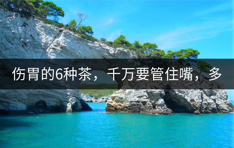 傷胃的6種茶，千萬要管住嘴，多喝一口都致害！