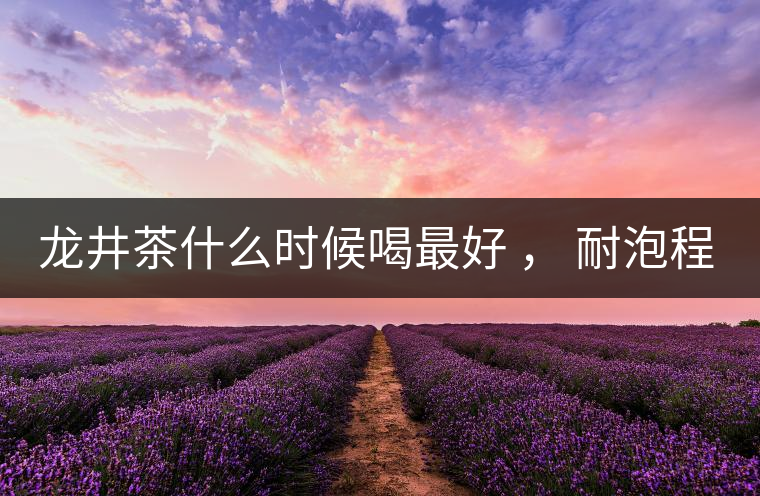 龍井茶什么時(shí)候喝最好 ， 耐泡程度怎么樣？