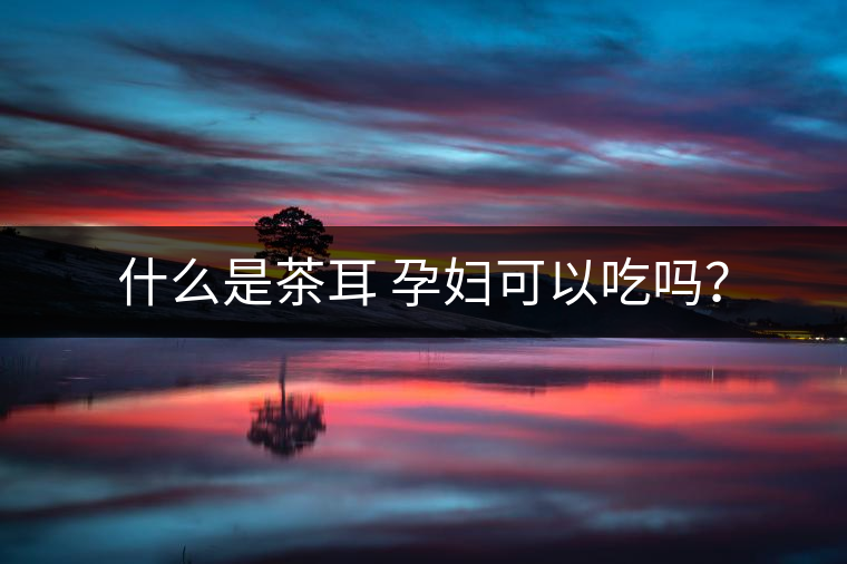 什么是茶耳 孕婦可以吃嗎？