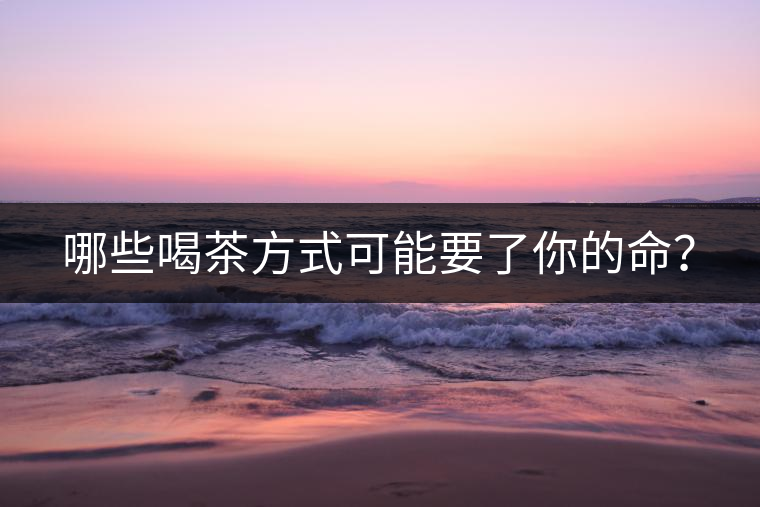 哪些喝茶方式可能要了你的命？