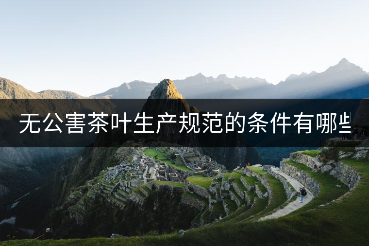 無(wú)公害茶葉生產(chǎn)規(guī)范的條件有哪些？（上篇）