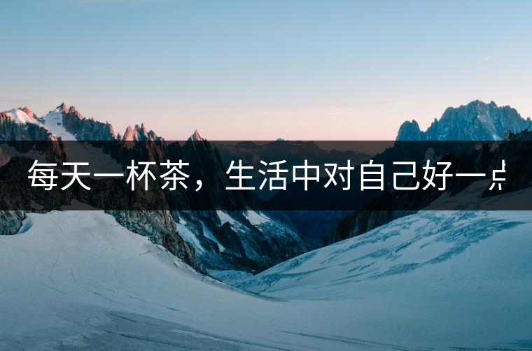 每天一杯茶，生活中對(duì)自己好一點(diǎn)！